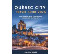Québec City Travel Guide 2026: Your Complete Travel Companion to Canada’s Most Beautiful City