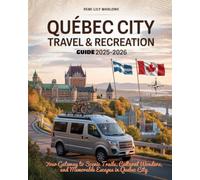 QUEBEC CITY TRAVEL & RECREATION GUIDE 2025-2026.: YOUR GATEWAY TO SCENIC TRAILS, CULTURAL WONDERS, AND MEMORABLE ESCAPES IN QUEBEC CITY