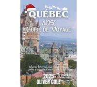 QUÉBEC NOËL GUIDE DE VOYAGE 2025: Charme hivernal, marchés festifs, plages gelées et conseils d'initiés pour les vacances (French Edition)