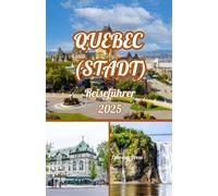 QUEBEC (STADT) REISEFÜHRER 2025: Quebec City 2025: Entdeckerführer für Alt-Quebec, Festivals, versteckte Schätze und Abenteuer