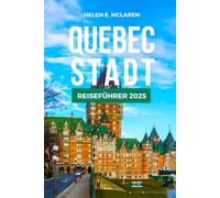 QUEBEC-STADT REISEFÜHRER 2025: Von der Küche bis zur Landschaft: Ihr unverzichtbarer Begleiter zur frankophonen Region Kanadas