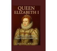 QUEEN ELIZABETH I: The Virgin Queen Who Shaped England’s Golden Age (WIGGINS BIOGRAPHY PAGE)
