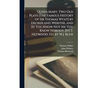Queen Mary, Two Old Plays [The Famous History of Sir Thomas Wyat] by Decker and Webster, and [If You Know Not Me You Know Nobody, By] T. Heywood, Ed. by W.J. Blew