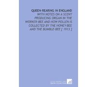 Queen-Rearing in England: With Notes on a Scent Producing Organ in the Worker-Bee and How Pollen is Collected by the Honey-Bee and the Bumble-Bee [ 1913 ]