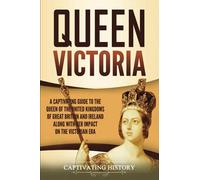 Queen Victoria: A Captivating Guide to the Queen of the United Kingdoms of Great Britain and Ireland along with Her Impact on the Victorian Era (Exploring England's Past)