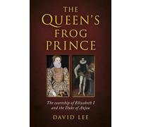 Queen's Frog Prince, The: The courtship of Elizabeth I and the Duke of Anjou