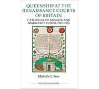 Queenship at the Renaissance Courts of Britain: Catherine of Aragon and Margaret Tudor, 1503-1533 (Royal Historical Society Studies in History New Series)