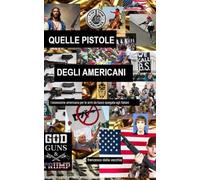 QUELLE PISTOLE DEGLI AMERICANI: l'ossessione degli americani per le armi da fuoco spiegata agli italiani