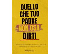 Quello che tuo padre non osa dirti: Le verità scomode su amore, sesso e soldi che nessuno ha il coraggio di dirti