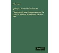 Quelques mots sur la cataracte: Thèse présentée et publiquement soutenue à la Faculté de médecine de Montpellier le 17 août 1840