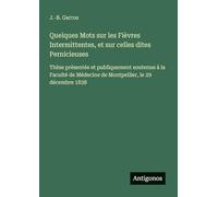 Quelques Mots sur les Fièvres Intermittentes, et sur celles dites Pernicieuses: Thèse présentée et publiquement soutenue à la Faculté de Médecine de Montpellier, le 29 décembre 1838
