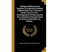 Quelques Réflexions En Réponse À La Brochure Publiée À Montevideo Par D. Florencio Varela, Sous Le Titre - Développement Et Dénouement De La Question ... Dans Le Rio De La Plata [by J.m. Bazin]....