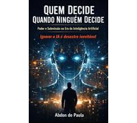 QUEM DECIDE QUANDO NINGUÉM DECIDE - Poder e Submissão na Era da Inteligência Artificial: Ignorar a IA é desastre Inevitável (O Impacto da Inteligência Artificial)
