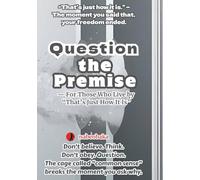 Question the Premise: - For Those Who Live by “That’s Just How It Is” (The Common Sense of Fools)