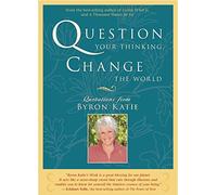 Question Your Thinking, Change The World: Quotations from Byron Katie