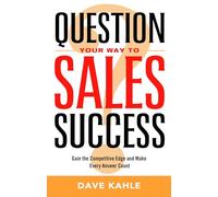 Question Your Way To Sales Success: Gain the Competitive Edge and Make Every Answer Count