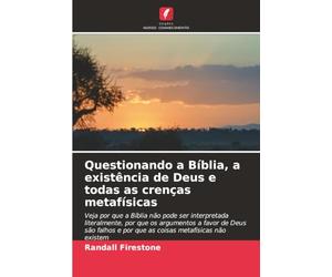 Questionando a Bíblia, a existência de Deus e todas as crenças metafísicas: Veja por que a Bíblia não pode ser interpretada literalmente, por que os ... e por que as coisas metafísicas não existem