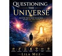 Questioning the Universe: Discover Truth From the Big Bang to the One True Faith: A Journey Through Science, Consciousness, Religion, and Ultimate Reality