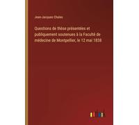 Questions de thèse présentées et publiquement soutenues à la Faculté de médecine de Montpellier, le 12 mai 1838