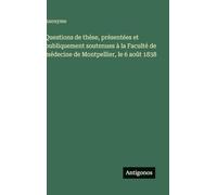 Questions de thèse, présentées et publiquement soutenues à la Faculté de médecine de Montpellier, le 6 août 1838