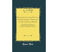 Questions on the Text of the Systematic Theology of Dr. Charles Hodge: Together With an Exhibition of Various Schemes Illustrating the Principles of Theological Construction (Classic Reprint)