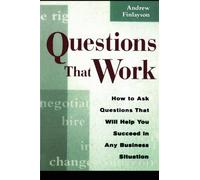 Questions That Work: How to Ask Questions That Will Help You Succeed in Any Business Situation