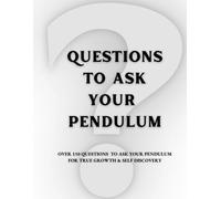 Questions To Ask Your Pendulum: Over 150 Questions To Ask Your Pendulum For True Growth And Self Discovery