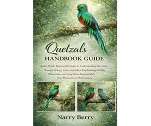QUETZALS HANDBOOK GUIDE: An In-Depth, Responsible Guide to Understanding Quetzals Through Biology, Care, and Ethics Emphasizing Stability, ... Responsibility Over Possession or Performance