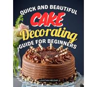 Quick and Beautiful Cake Decorating Guide for Beginners: Master Easy Techniques Tools And Recipes To Turn Simple Cakes Into Stunning Creations With ... Fruits And Other Delicious Decorations