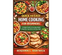 QUICK AND EASY HOME COOKING FOR BEGINNERS: A Simple Guide to Everyday Meals Using Basic Ingredients and Easy Steps (Benjamin L. Hartwick’s Culinary Essentials Series)