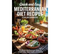 Quick and Easy Mediterranean Diet Recipes for Beginners: 30-Minute Mediterranean Meals for Weight Loss, Heart Health, and Energy