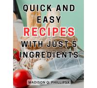 Quick and Easy Recipes with Just 5 Ingredients: Delicious and Easy-to-Follow Culinary Guide to Nutritious and Tasty Dishes Made with Few Ingredients