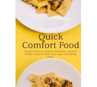 Quick Comfort Food: Simple Delicious Ideas for Breakfast, Lunch & Dinner; Learn to Make Cozy, Easy, Nourishing Meals