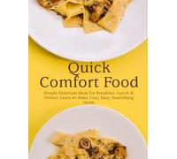 Quick Comfort Food: Simple Delicious Ideas for Breakfast, Lunch & Dinner; Learn to Make Cozy, Easy, Nourishing Meals