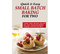 Quick & Easy Small Batch Baking For Two: Cookies, Cakes, Brownies, Biscuits, Pies, Tarts, Cheesecakes, Muffins, Puddings, Turnovers, And More