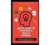 QUICK GUIDE TO STARTING A BULLET JOURNAL: Take Back Control of Your Life and Your Day With These Great Bullet Journal Ideas