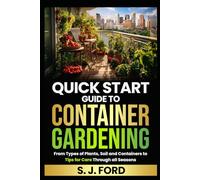Quick Start Guide To Container Gardening: From Types of Plants, Soil and Containers to Tips for Care Through all Seasons