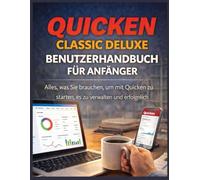 QUICKEN CLASSIC DELUXE BENUTZERHANDBUCH FÜR ANFÄNGER: Alles, was Sie brauchen, um mit Quicken zu starten, es zu verwalten und erfolgreich zu nutzen