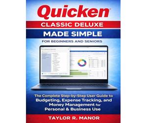 QUICKEN CLASSIC DELUXE MADE SIMPLE FOR BEGINNERS AND SENIORS: The Complete Step-by-Step User Guide to Budgeting, Expense Tracking, and Money Management for Personal & Business Use