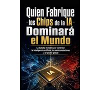 Quien Fabrique los Chips de la IA Dominará el Mundo: La batalla invisible por controlar la inteligencia artificial, los semiconductores y el poder global