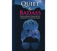 Quiet and Badass: Visionary Women Embracing Their Uniqueness To Create Epic Impact