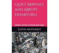 Quiet Arrivals and Abrupt Departures: Eleven stories of dread and hope