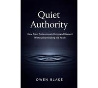 Quiet Authority: How Calm Professionals Command Respect Without Dominating the Room (The Calm Influence Series)