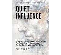 Quiet Influence: A Neuroscience-Based Field Guide for Technical Professionals to Get Buy-In Without the Title (The Smart Professional’s Short Guide Series)
