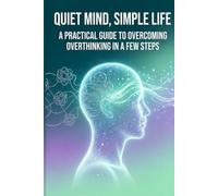 Quiet Mind, Simple Life: A Practical Guide to Overcoming Overthinking in a Few Steps