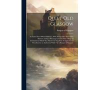 Quiet Old Glasgow: Its Latter Days Before Railways: With Many Other Interesting Matters, Giving a Pleasing Account of the Village of Grahamston, Which ... as Anderston Walk / by a Burgess of Glasgow
