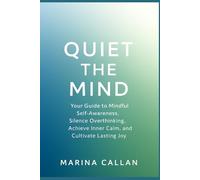 Quiet The Mind: Your Guide to Mindful Self-Awareness, Silence Overthinking, Achieve Inner Calm, and Cultivate Lasting Joy