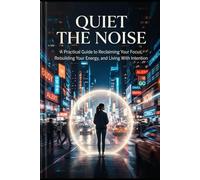 Quiet the Noise: A Practical Guide to Reclaiming Your Focus, Rebuilding Your Energy, and Living With Intention