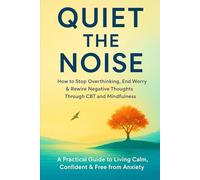 Quiet the Noise: How to Stop Overthinking, End Worry & Rewire Negative Thoughts Through CBT and Mindfulness: How to Overcome Negative Thinking and Live Calmly