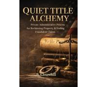 Quiet Title Alchemy: Private Administrative Process for Reclaiming Property & Ending Fraudulent Claims (Rabbit Holes & Remedies)